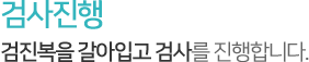 검사진행,검진복을 갈아입고 검사를 진행합니다.