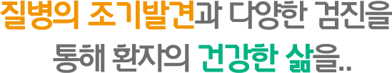 질병의 조기발견과 다양한 검진을 통해 환자의 건강한 삶을