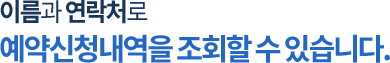 이름과 연락처로 예약신청내역을 조회할 수 있습니다.
